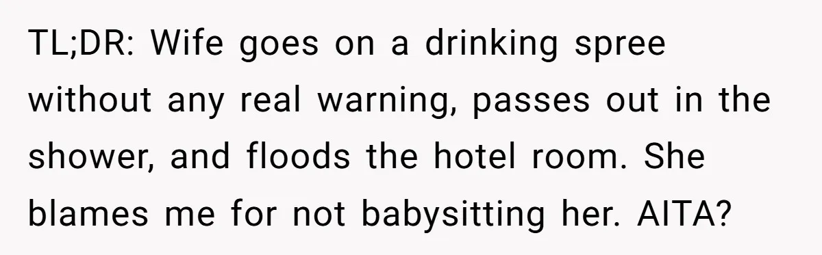 TL;DR: Wife goes on a drinking spree without any real warning, passes out in the shower, and floods the hotel room. She blames me for not babysitting her. AITA?