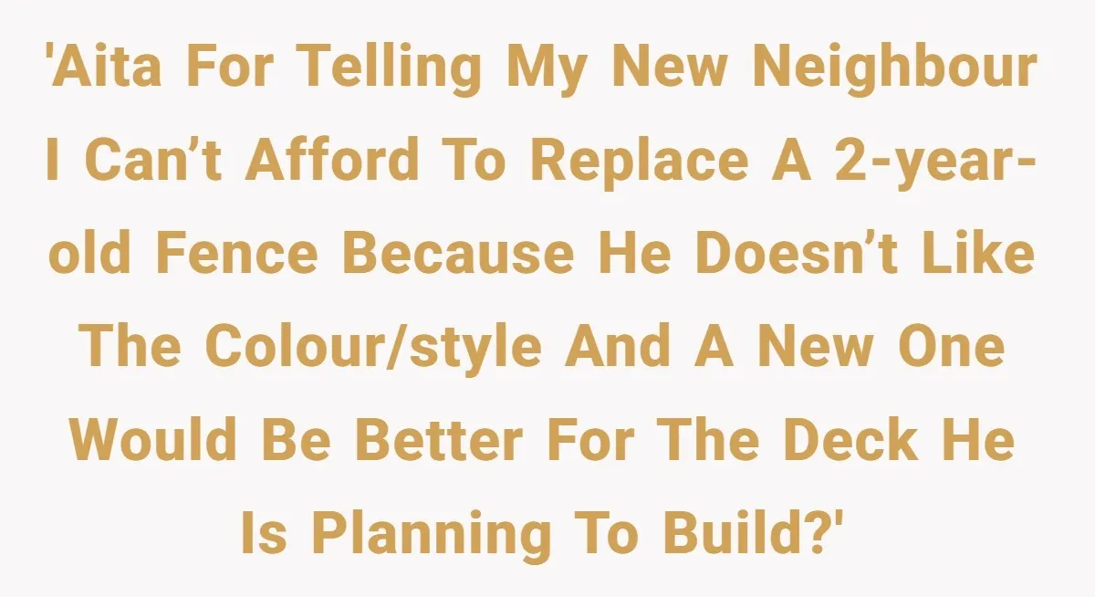 'AITA for telling my new neighbour I can’t afford to replace a 2-year-old fence because he doesn’t like the colour/style and a new one would be better for the deck...