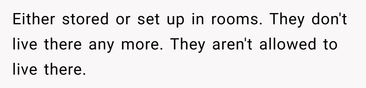 Either stored or set up in rooms. They don't live there any more. They aren't allowed to live there.