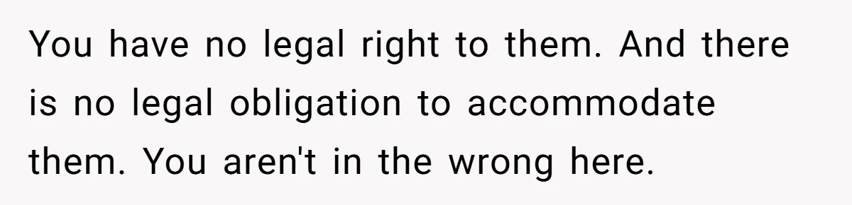 You have no legal right to them. And there is no legal obligation to accommodate them. You aren't in the wrong here.