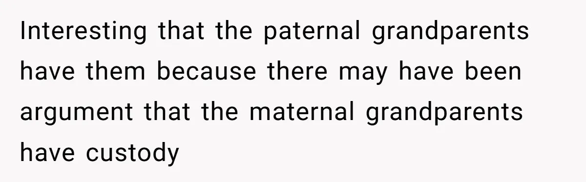 Interesting that the paternal grandparents have them because there may have been argument that the maternal grandparents have custody