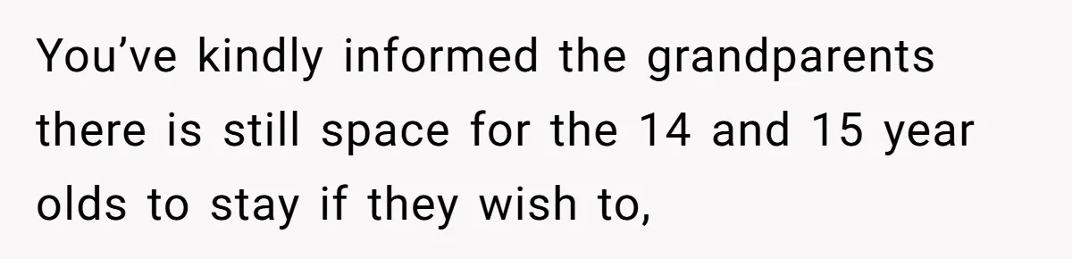 You’ve kindly informed the grandparents there is still space for the 14 and 15 year olds to stay if they wish to,