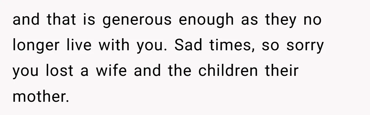 and that is generous enough as they no longer live with you. Sad times, so sorry you lost a wife and the children their mother.