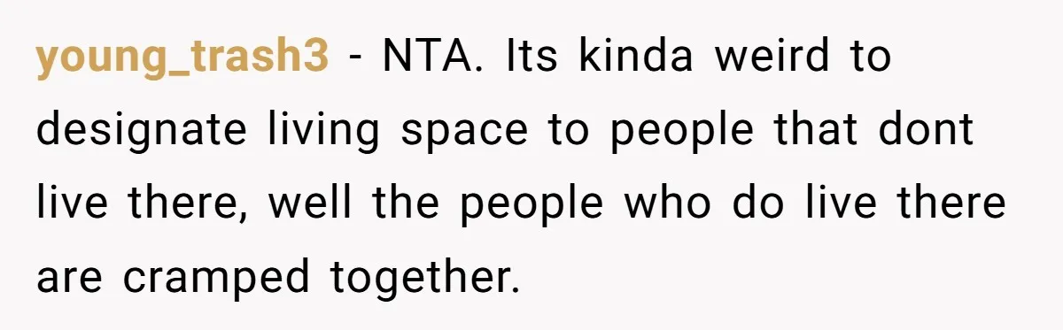 young_trash3 − NTA. Its kinda weird to designate living space to people that dont live there, well the people who do live there are cramped together.
