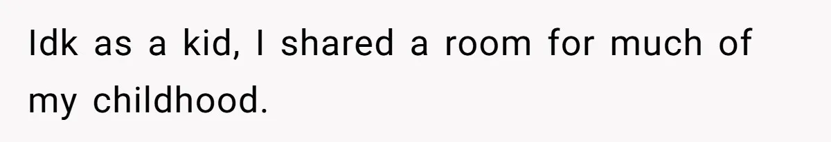 Idk as a kid, I shared a room for much of my childhood.