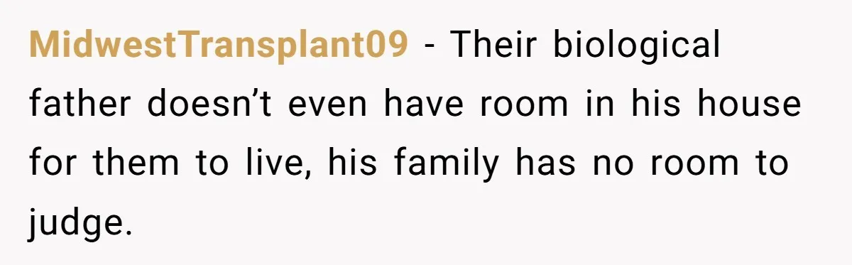 MidwestTransplant09 − Their biological father doesn’t even have room in his house for them to live, his family has no room to judge.