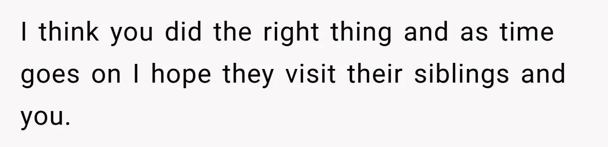 I think you did the right thing and as time goes on I hope they visit their siblings and you.