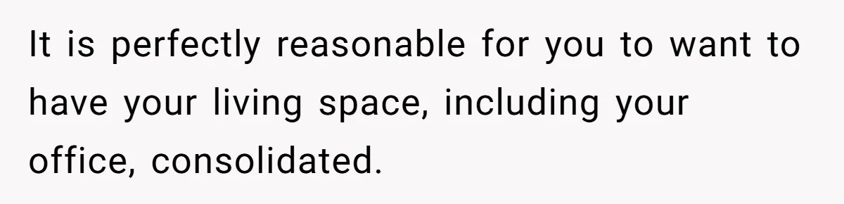 It is perfectly reasonable for you to want to have your living space, including your office, consolidated.