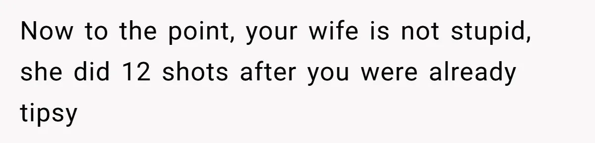 Now to the point, your wife is not stupid, she did 12 shots after you were already tipsy