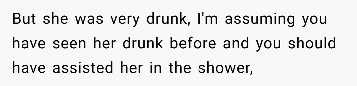 But she was very drunk, I'm assuming you have seen her drunk before and you should have assisted her in the shower,