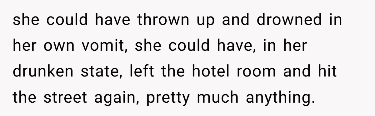 she could have thrown up and drowned in her own vomit, she could have, in her drunken state, left the hotel room and hit the street again, pretty much anything.
