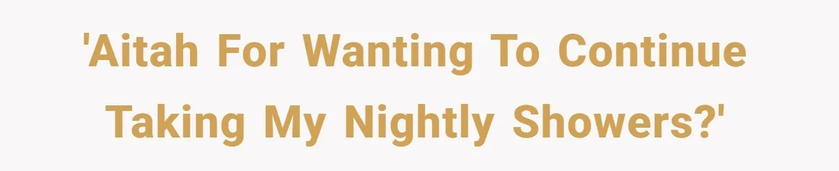 'AITAH for wanting to continue taking my nightly showers?'