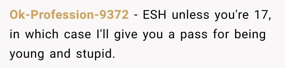 Ok-Profession-9372 − ESH unless you're 17, in which case I'll give you a pass for being young and stupid.