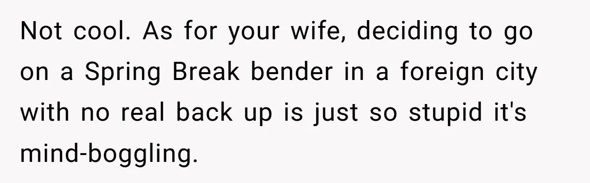 Not cool. As for your wife, deciding to go on a Spring Break bender in a foreign city with no real back up is just so stupid it's mind-boggling.