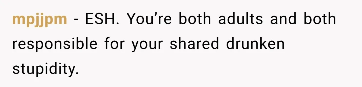 mpjjpm − ESH. You’re both adults and both responsible for your shared drunken stupidity.