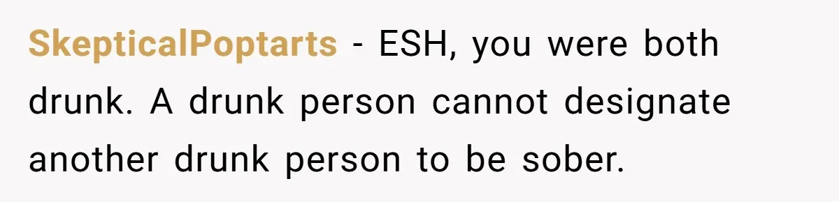 SkepticalPoptarts − ESH, you were both drunk. A drunk person cannot designate another drunk person to be sober.