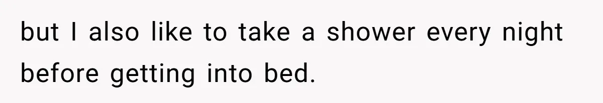 but I also like to take a shower every night before getting into bed.