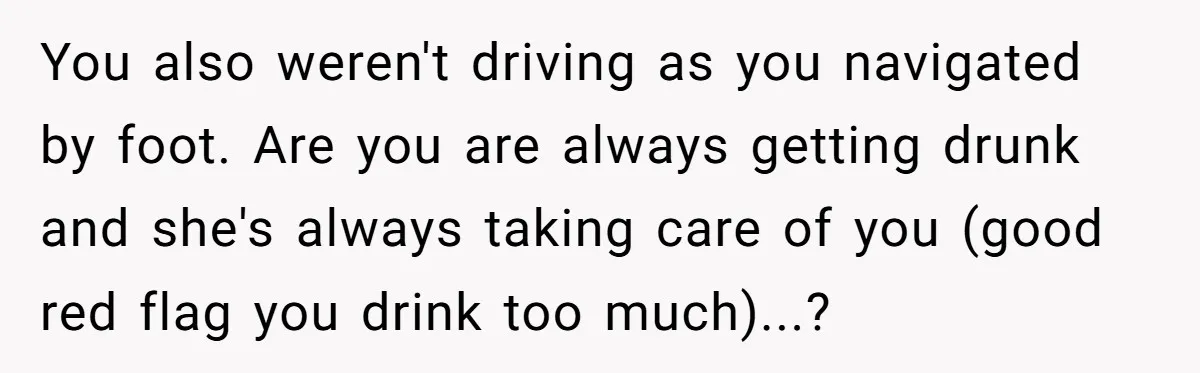 You also weren't driving as you navigated by foot. Are you are always getting drunk and she's always taking care of you (good red flag you drink too much)...?