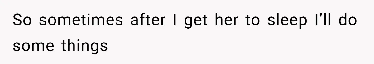 So sometimes after I get her to sleep I’ll do some things