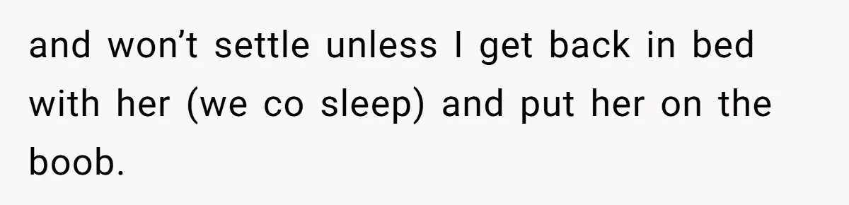 and won’t settle unless I get back in bed with her (we co sleep) and put her on the boob.