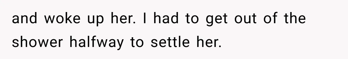 and woke up her. I had to get out of the shower halfway to settle her.