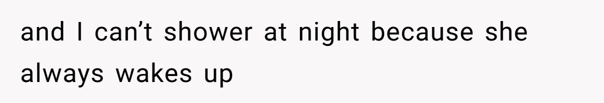 and I can’t shower at night because she always wakes up