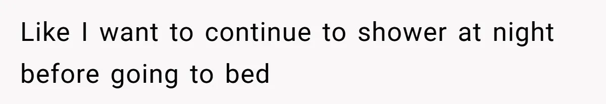 Like I want to continue to shower at night before going to bed