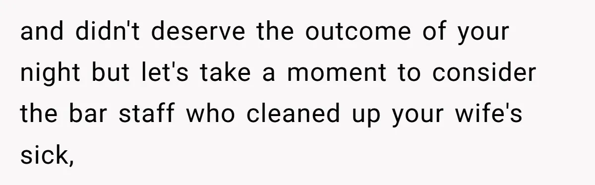 and didn't deserve the outcome of your night but let's take a moment to consider the bar staff who cleaned up your wife's sick,