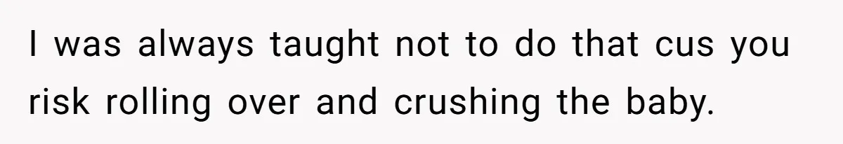 I was always taught not to do that cus you risk rolling over and crushing the baby.