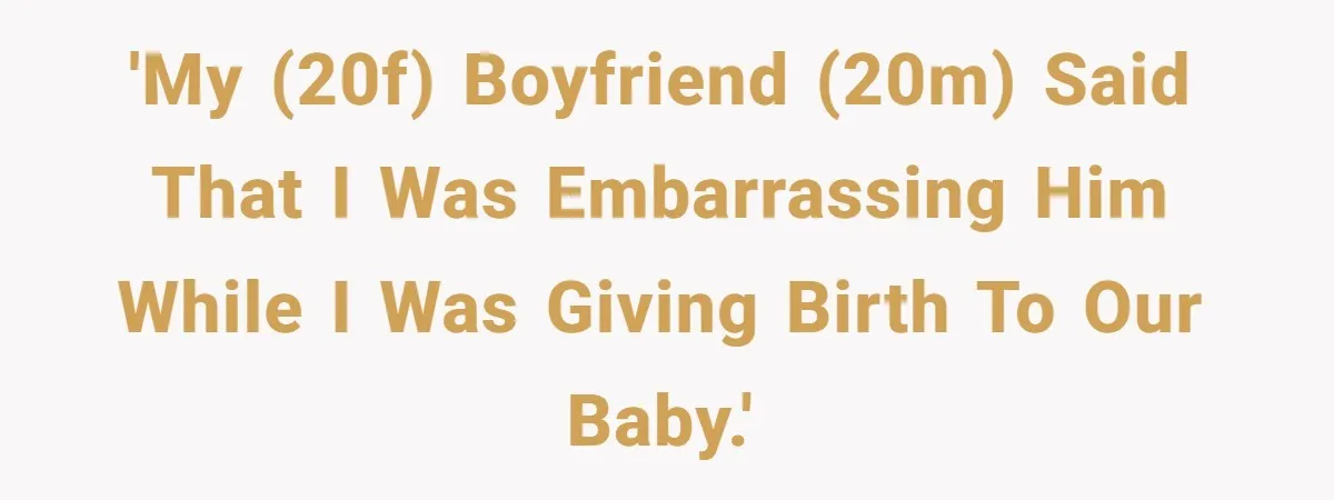 'My (20F) boyfriend (20M) said that I was embarrassing him while I was giving birth to our baby.'