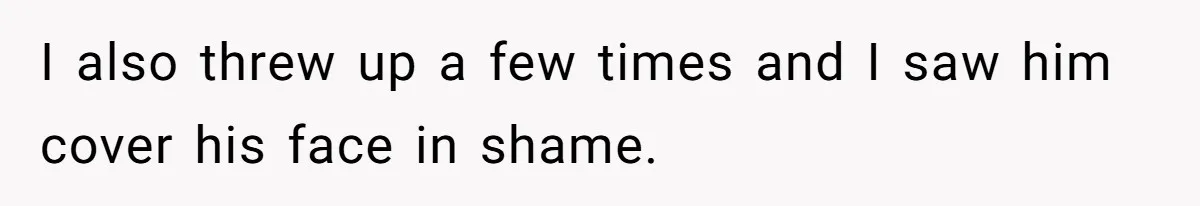 I also threw up a few times and I saw him cover his face in shame.