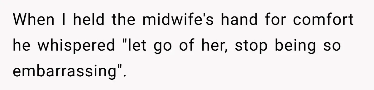 When I held the midwife's hand for comfort he whispered "let go of her, stop being so embarrassing".