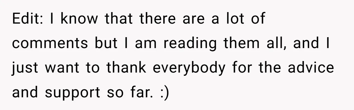 Edit: I know that there are a lot of comments but I am reading them all, and I just want to thank everybody for the advice and support so far....