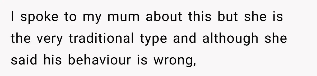 I spoke to my mum about this but she is the very traditional type and although she said his behaviour is wrong,