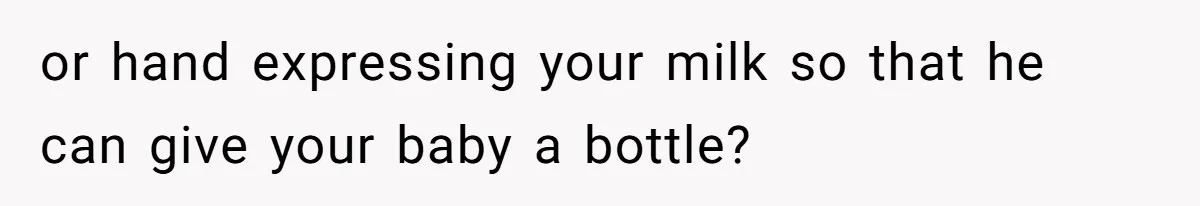 or hand expressing your milk so that he can give your baby a bottle?