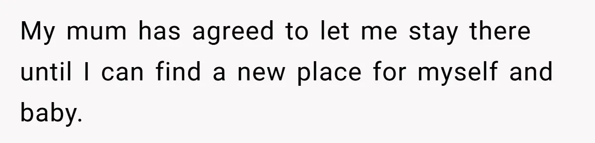 My mum has agreed to let me stay there until I can find a new place for myself and baby.