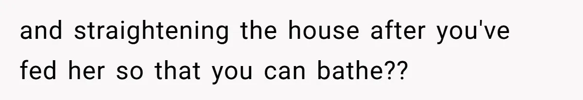 and straightening the house after you've fed her so that you can bathe??