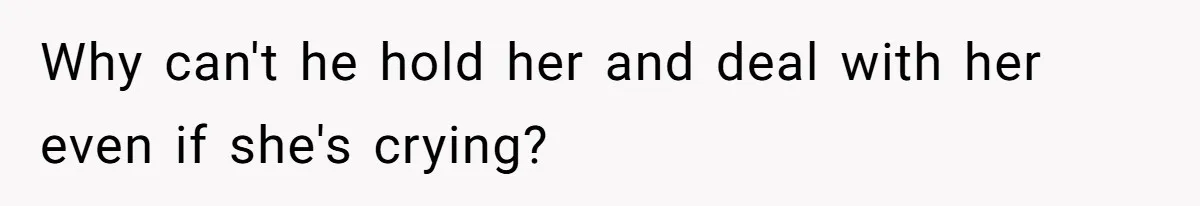 Why can't he hold her and deal with her even if she's crying?
