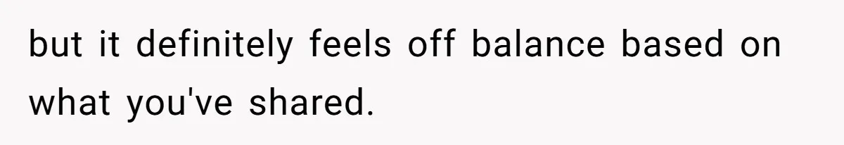 but it definitely feels off balance based on what you've shared.