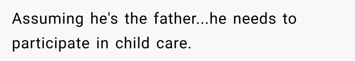 Assuming he's the father...he needs to participate in child care.