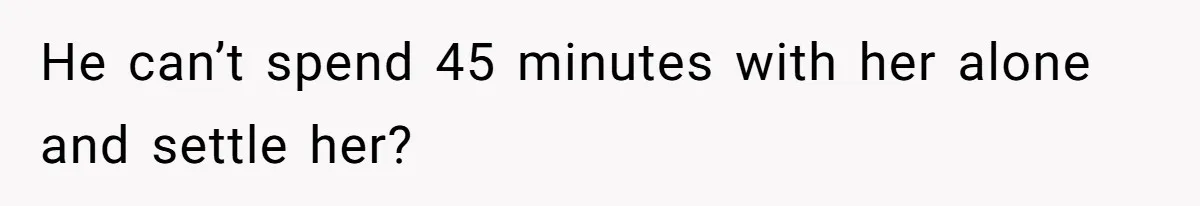 He can’t spend 45 minutes with her alone and settle her?