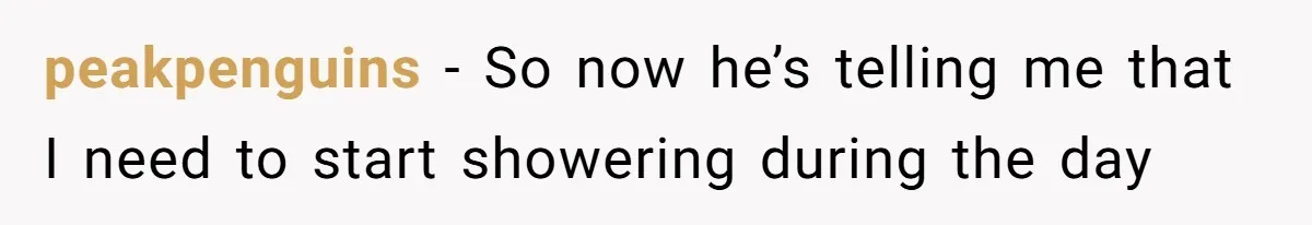 peakpenguins − So now he’s telling me that I need to start showering during the day