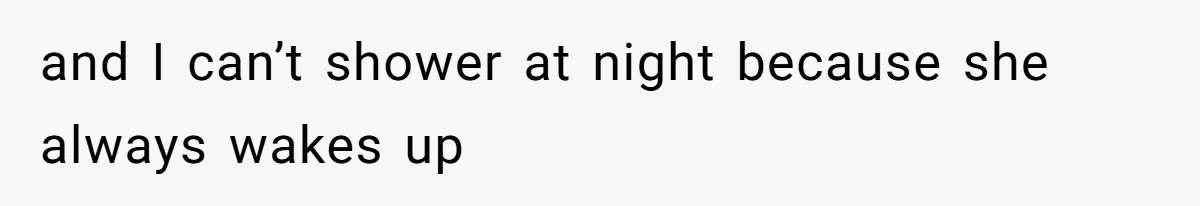 and I can’t shower at night because she always wakes up