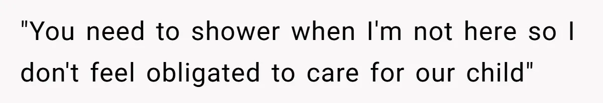 "You need to shower when I'm not here so I don't feel obligated to care for our child"