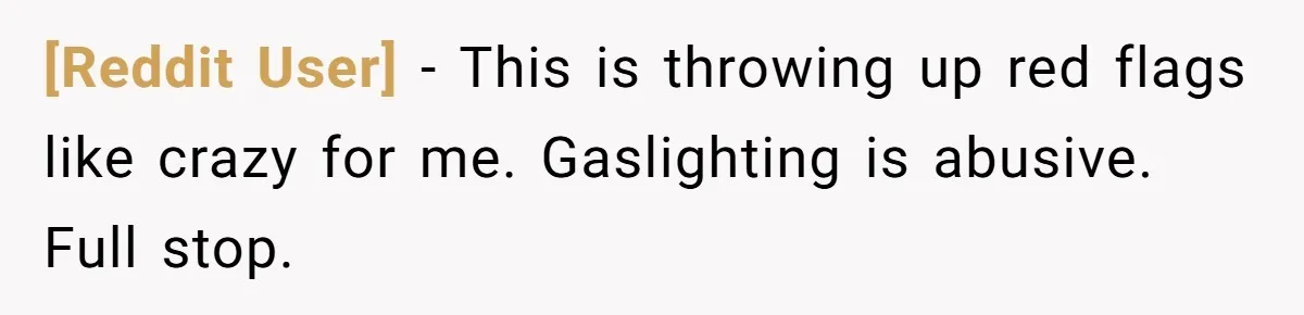 [Reddit User] − This is throwing up red flags like crazy for me. Gaslighting is abusive. Full stop.