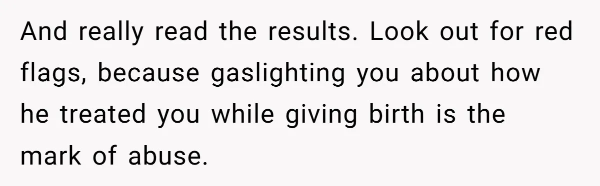 And really read the results. Look out for red flags, because gaslighting you about how he treated you while giving birth is the mark of abuse.