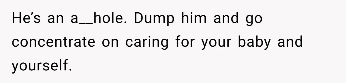 He’s an a__hole. Dump him and go concentrate on caring for your baby and yourself.