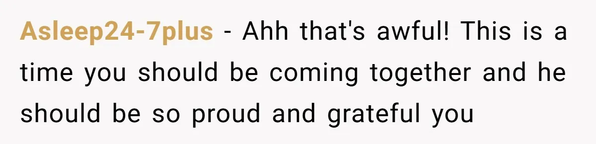 Asleep24-7plus − Ahh that's awful! This is a time you should be coming together and he should be so proud and grateful you