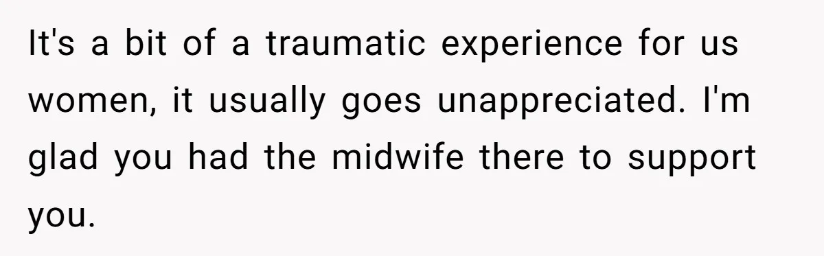 It's a bit of a traumatic experience for us women, it usually goes unappreciated. I'm glad you had the midwife there to support you.