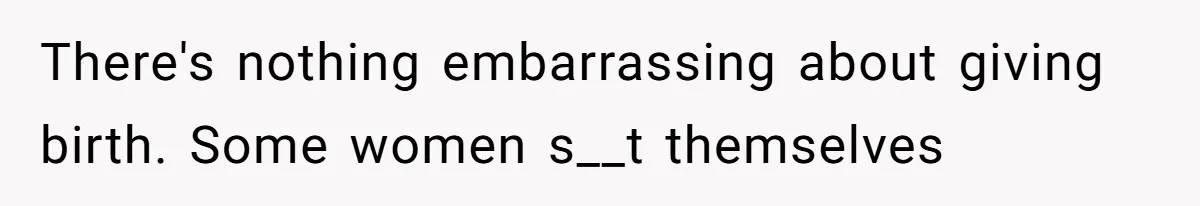 There's nothing embarrassing about giving birth. Some women s__t themselves